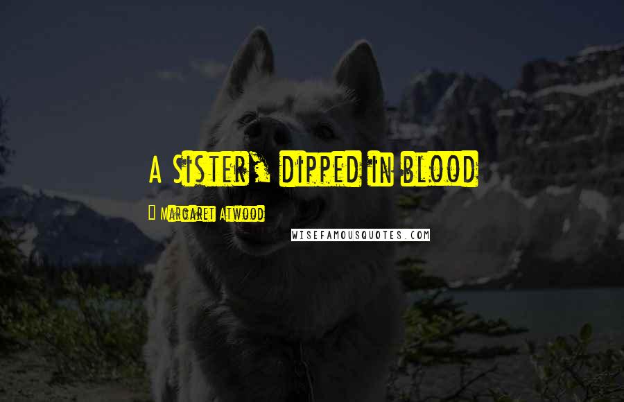 Margaret Atwood Quotes: A Sister, dipped in blood