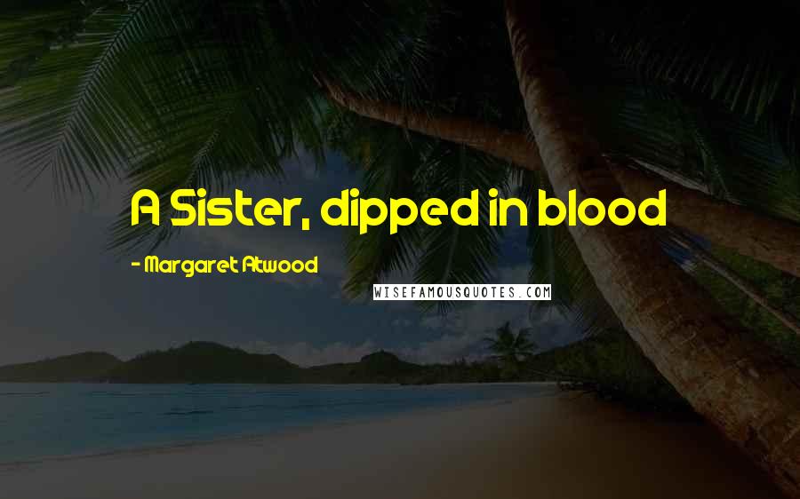 Margaret Atwood Quotes: A Sister, dipped in blood