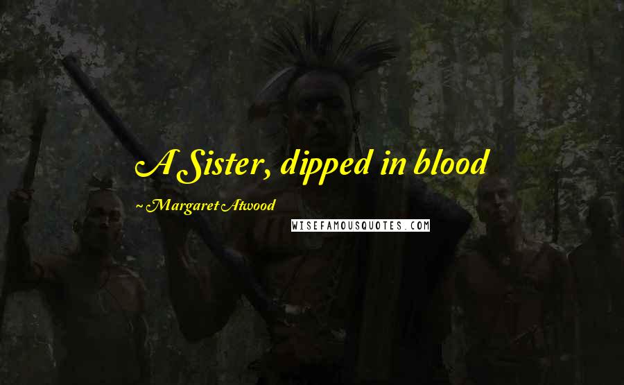 Margaret Atwood Quotes: A Sister, dipped in blood