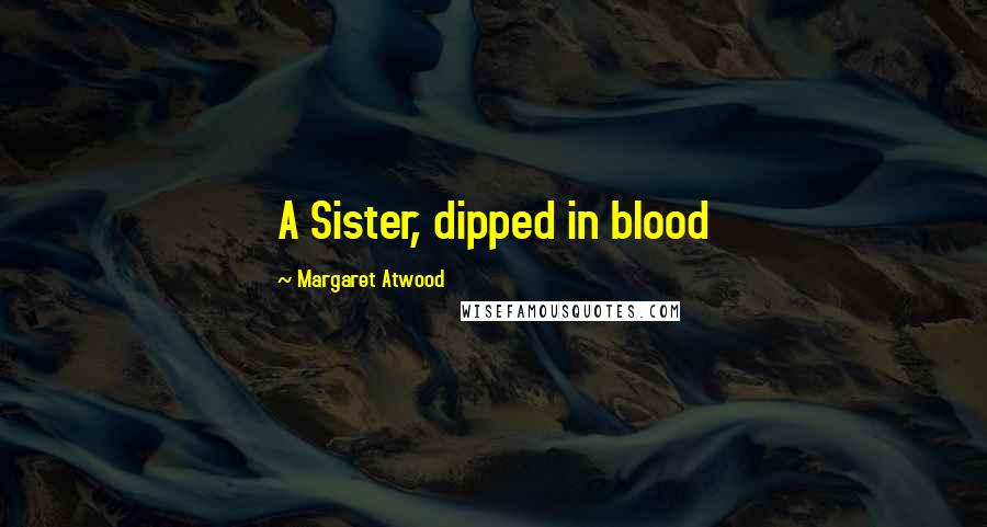 Margaret Atwood Quotes: A Sister, dipped in blood