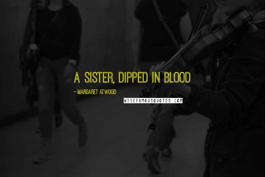 Margaret Atwood Quotes: A Sister, dipped in blood