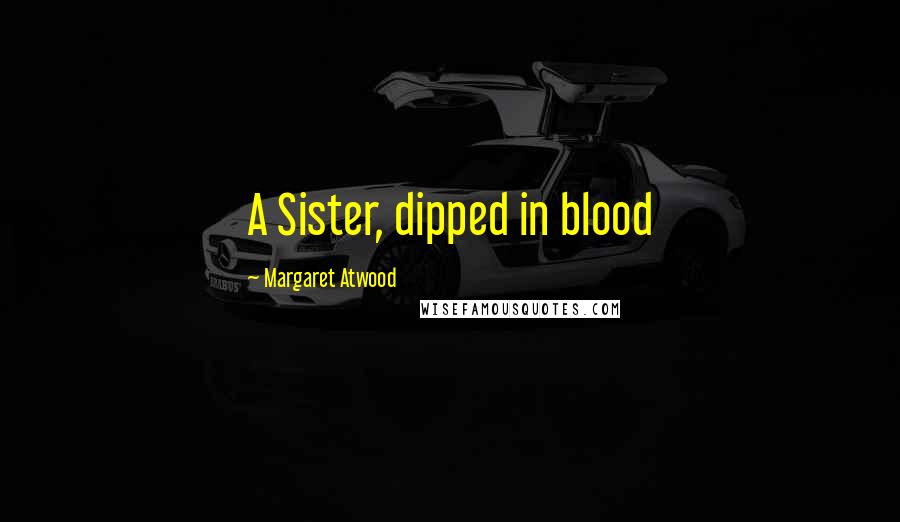 Margaret Atwood Quotes: A Sister, dipped in blood