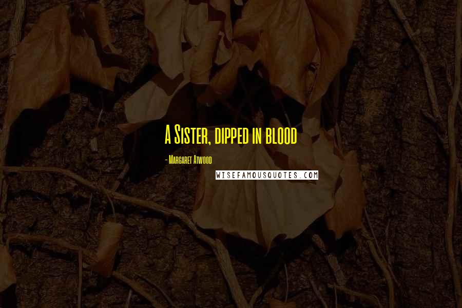 Margaret Atwood Quotes: A Sister, dipped in blood