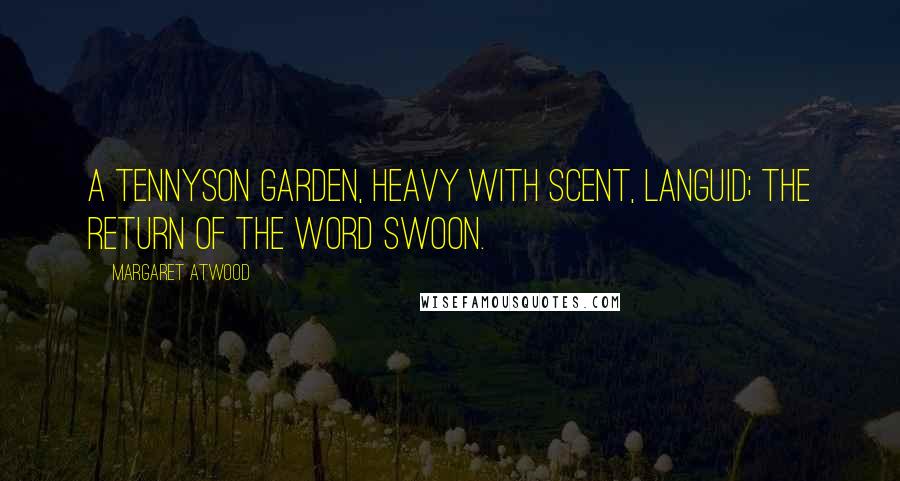 Margaret Atwood Quotes: A Tennyson garden, heavy with scent, languid; the return of the word swoon.