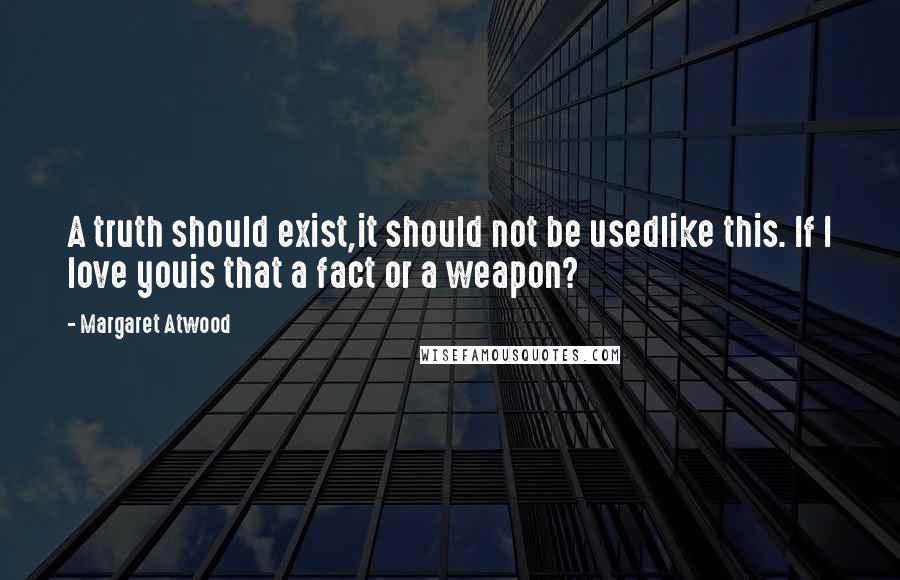 Margaret Atwood Quotes: A truth should exist,it should not be usedlike this. If I love youis that a fact or a weapon?