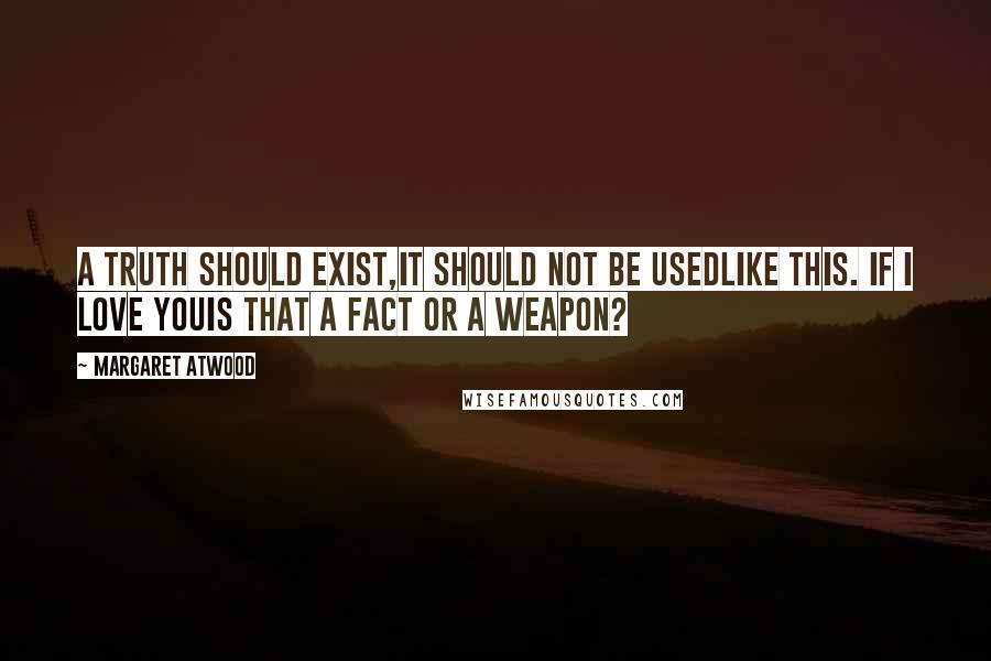 Margaret Atwood Quotes: A truth should exist,it should not be usedlike this. If I love youis that a fact or a weapon?