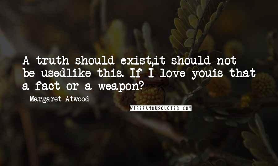 Margaret Atwood Quotes: A truth should exist,it should not be usedlike this. If I love youis that a fact or a weapon?