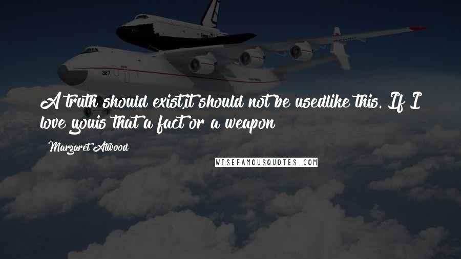 Margaret Atwood Quotes: A truth should exist,it should not be usedlike this. If I love youis that a fact or a weapon?