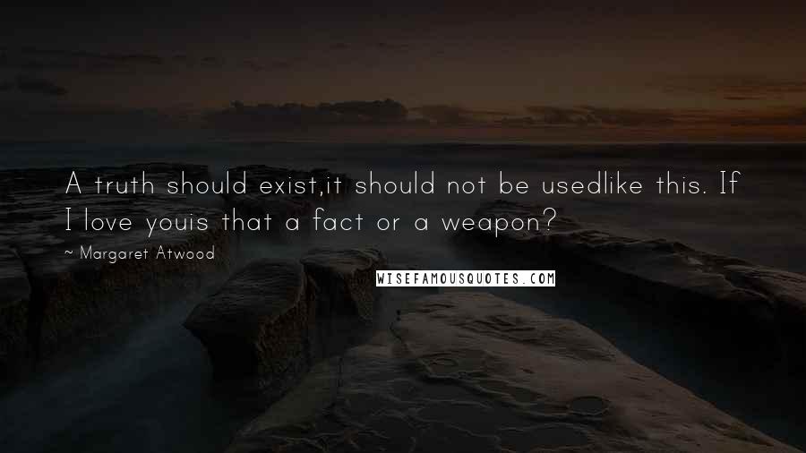 Margaret Atwood Quotes: A truth should exist,it should not be usedlike this. If I love youis that a fact or a weapon?