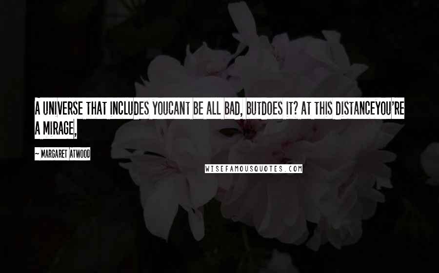 Margaret Atwood Quotes: A universe that includes youcant be all bad, butdoes it? at this distanceyou're a mirage,