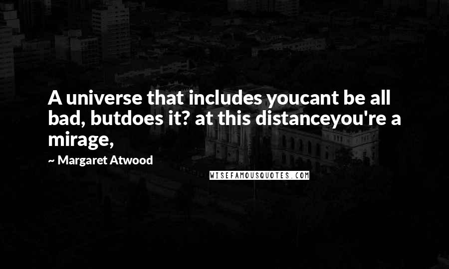 Margaret Atwood Quotes: A universe that includes youcant be all bad, butdoes it? at this distanceyou're a mirage,