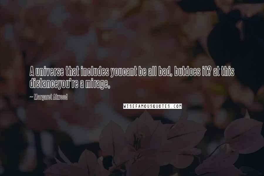 Margaret Atwood Quotes: A universe that includes youcant be all bad, butdoes it? at this distanceyou're a mirage,