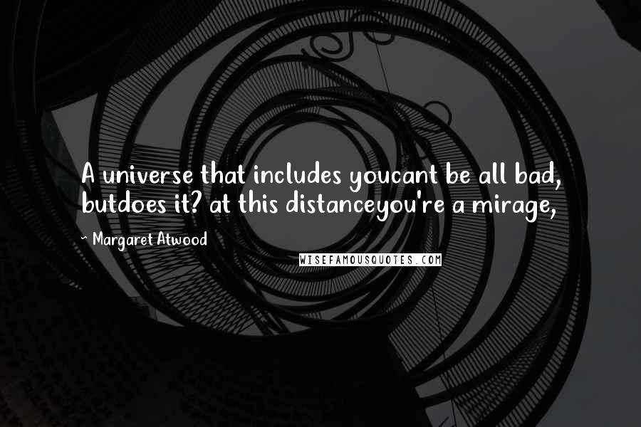 Margaret Atwood Quotes: A universe that includes youcant be all bad, butdoes it? at this distanceyou're a mirage,