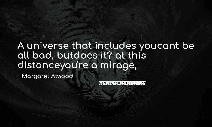 Margaret Atwood Quotes: A universe that includes youcant be all bad, butdoes it? at this distanceyou're a mirage,
