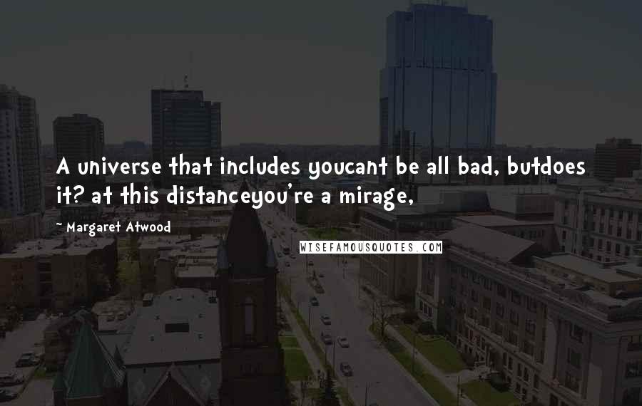 Margaret Atwood Quotes: A universe that includes youcant be all bad, butdoes it? at this distanceyou're a mirage,