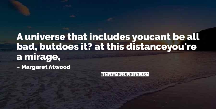 Margaret Atwood Quotes: A universe that includes youcant be all bad, butdoes it? at this distanceyou're a mirage,