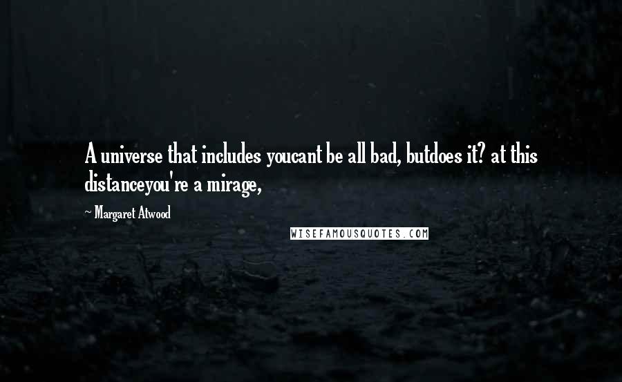 Margaret Atwood Quotes: A universe that includes youcant be all bad, butdoes it? at this distanceyou're a mirage,