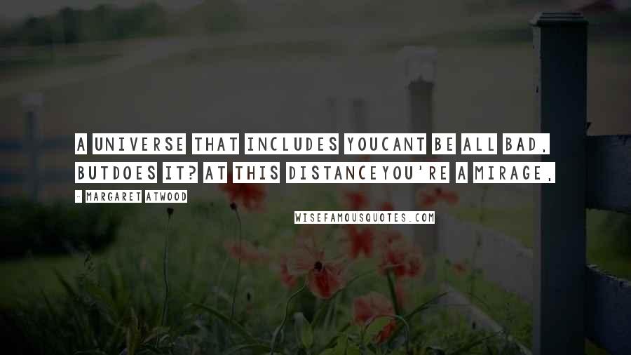 Margaret Atwood Quotes: A universe that includes youcant be all bad, butdoes it? at this distanceyou're a mirage,