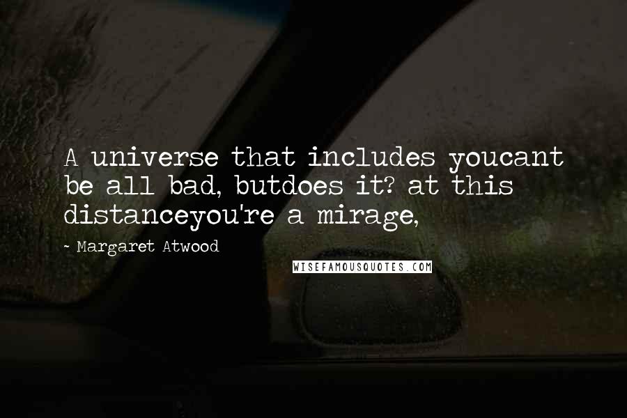Margaret Atwood Quotes: A universe that includes youcant be all bad, butdoes it? at this distanceyou're a mirage,