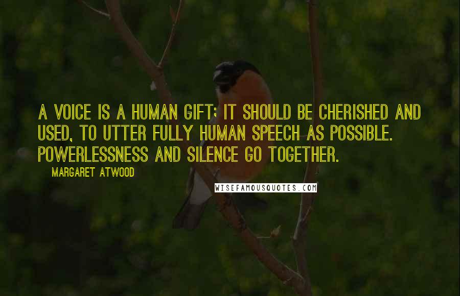 Margaret Atwood Quotes: A voice is a human gift; it should be cherished and used, to utter fully human speech as possible. Powerlessness and silence go together.