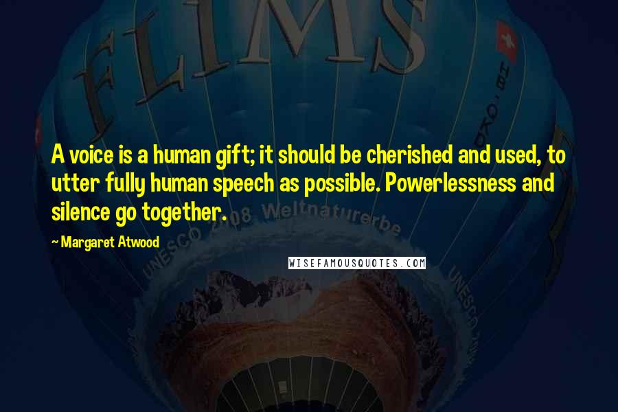 Margaret Atwood Quotes: A voice is a human gift; it should be cherished and used, to utter fully human speech as possible. Powerlessness and silence go together.