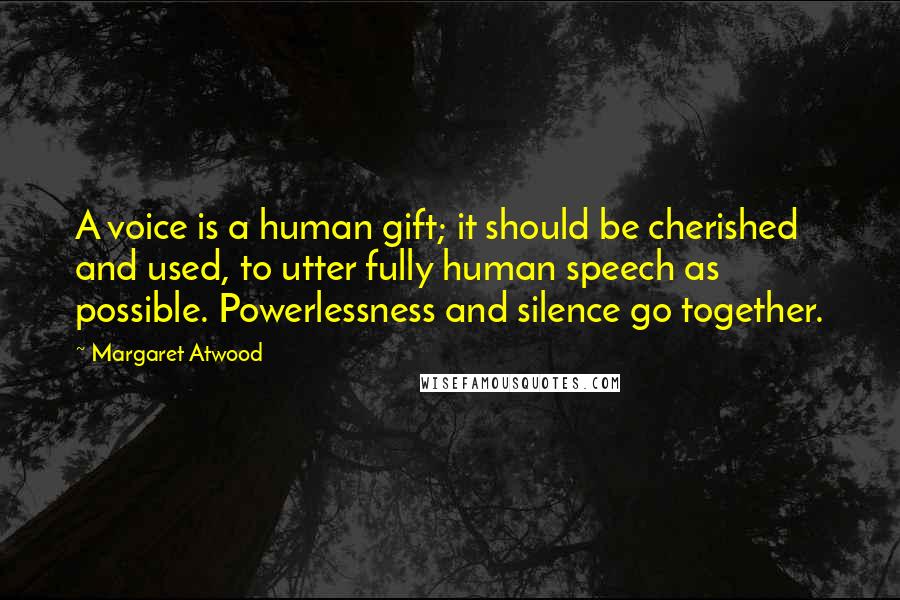 Margaret Atwood Quotes: A voice is a human gift; it should be cherished and used, to utter fully human speech as possible. Powerlessness and silence go together.