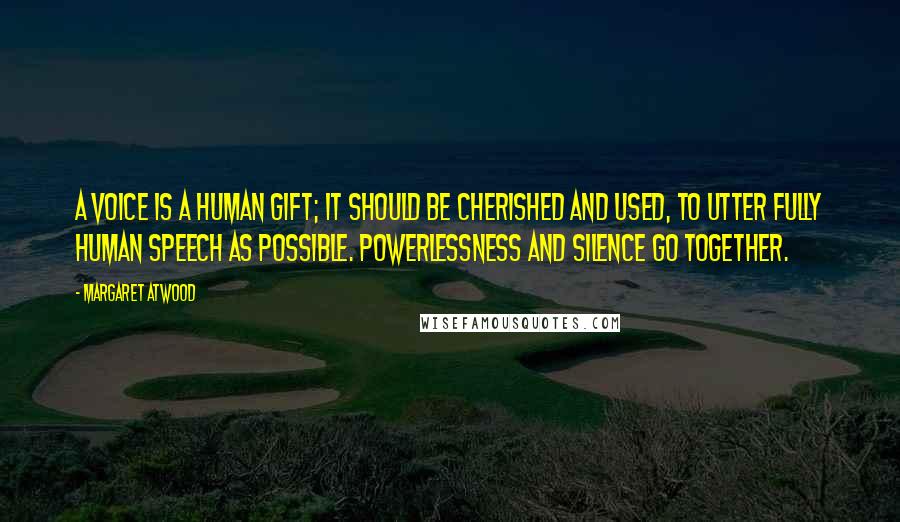 Margaret Atwood Quotes: A voice is a human gift; it should be cherished and used, to utter fully human speech as possible. Powerlessness and silence go together.