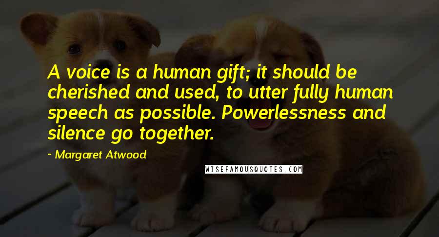 Margaret Atwood Quotes: A voice is a human gift; it should be cherished and used, to utter fully human speech as possible. Powerlessness and silence go together.