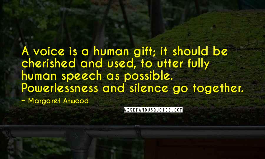 Margaret Atwood Quotes: A voice is a human gift; it should be cherished and used, to utter fully human speech as possible. Powerlessness and silence go together.