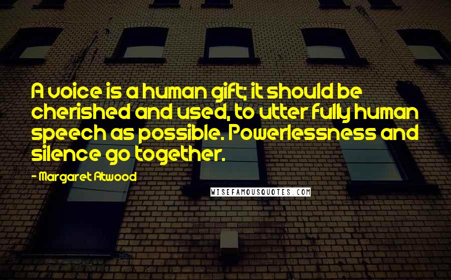 Margaret Atwood Quotes: A voice is a human gift; it should be cherished and used, to utter fully human speech as possible. Powerlessness and silence go together.