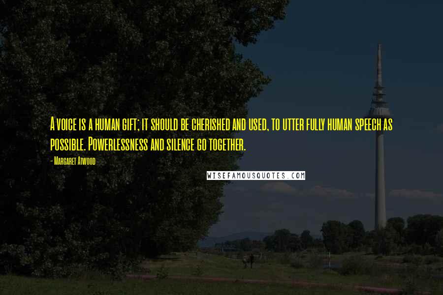 Margaret Atwood Quotes: A voice is a human gift; it should be cherished and used, to utter fully human speech as possible. Powerlessness and silence go together.