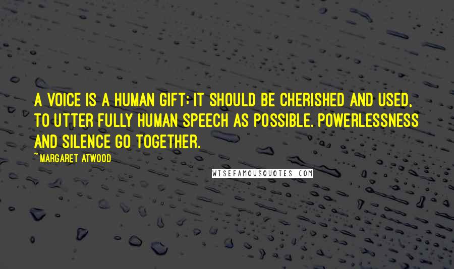 Margaret Atwood Quotes: A voice is a human gift; it should be cherished and used, to utter fully human speech as possible. Powerlessness and silence go together.