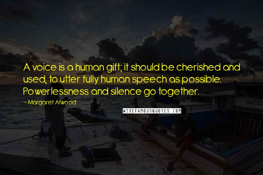 Margaret Atwood Quotes: A voice is a human gift; it should be cherished and used, to utter fully human speech as possible. Powerlessness and silence go together.