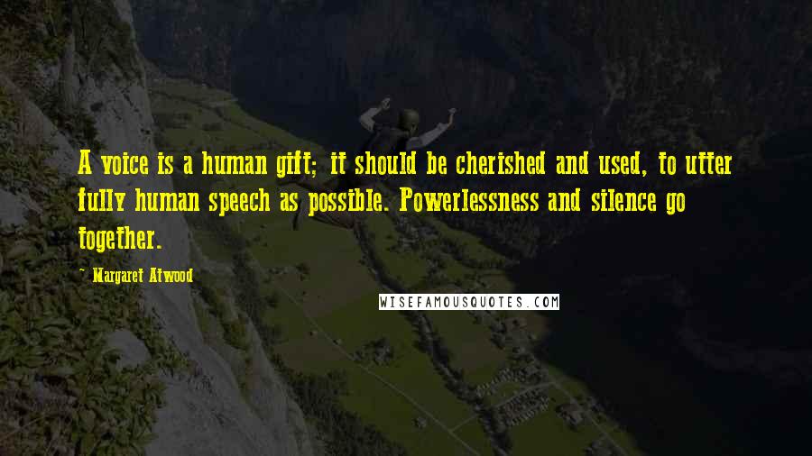 Margaret Atwood Quotes: A voice is a human gift; it should be cherished and used, to utter fully human speech as possible. Powerlessness and silence go together.