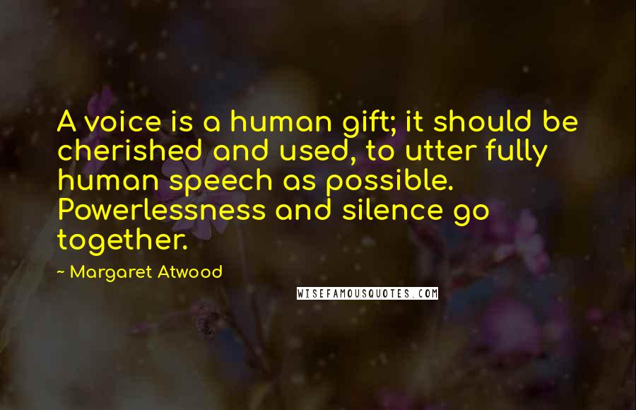 Margaret Atwood Quotes: A voice is a human gift; it should be cherished and used, to utter fully human speech as possible. Powerlessness and silence go together.