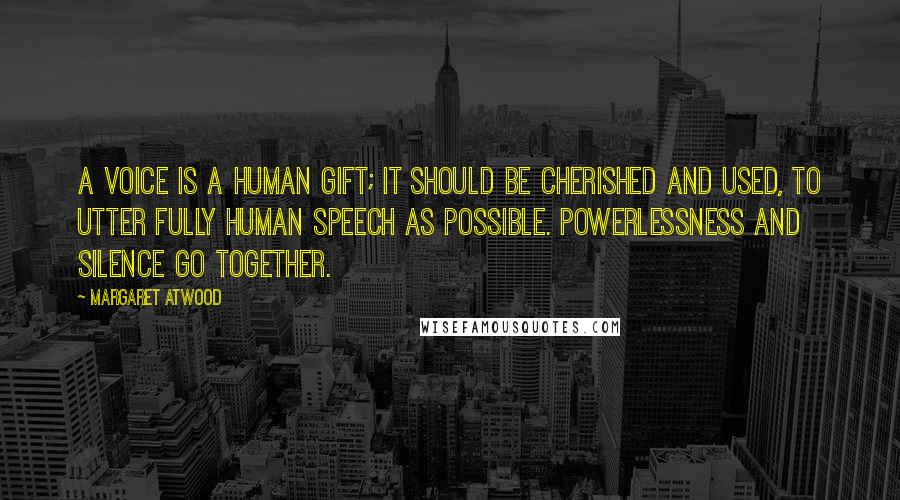 Margaret Atwood Quotes: A voice is a human gift; it should be cherished and used, to utter fully human speech as possible. Powerlessness and silence go together.