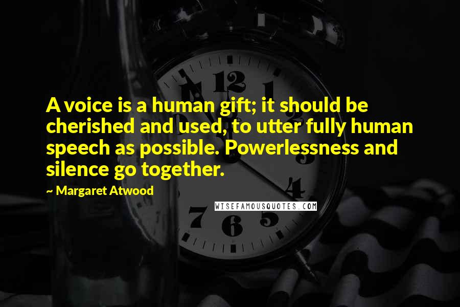 Margaret Atwood Quotes: A voice is a human gift; it should be cherished and used, to utter fully human speech as possible. Powerlessness and silence go together.