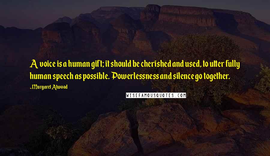 Margaret Atwood Quotes: A voice is a human gift; it should be cherished and used, to utter fully human speech as possible. Powerlessness and silence go together.