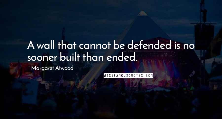 Margaret Atwood Quotes: A wall that cannot be defended is no sooner built than ended.