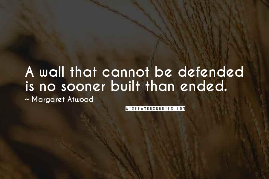 Margaret Atwood Quotes: A wall that cannot be defended is no sooner built than ended.