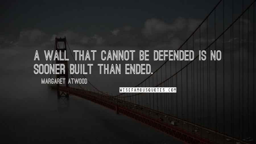 Margaret Atwood Quotes: A wall that cannot be defended is no sooner built than ended.