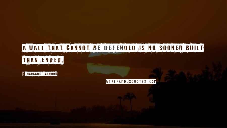 Margaret Atwood Quotes: A wall that cannot be defended is no sooner built than ended.