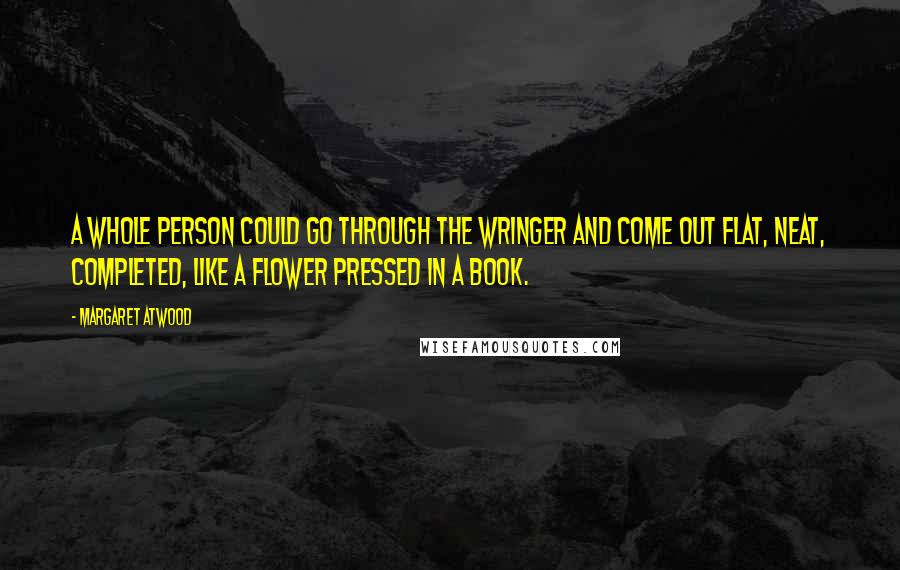 Margaret Atwood Quotes: A whole person could go through the wringer and come out flat, neat, completed, like a flower pressed in a book.