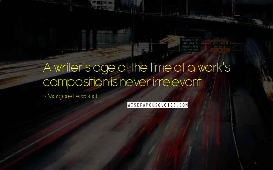 Margaret Atwood Quotes: A writer's age at the time of a work's composition is never irrelevant.