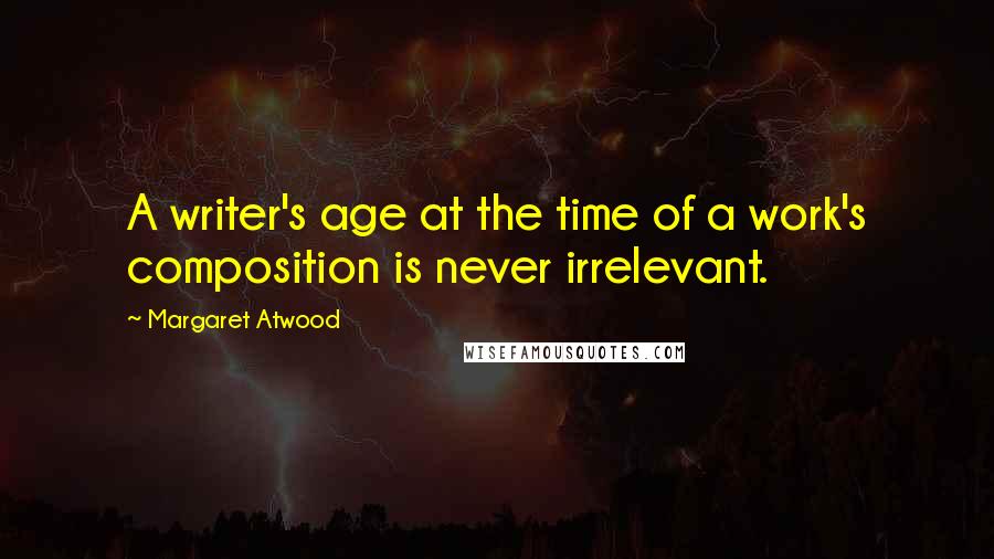 Margaret Atwood Quotes: A writer's age at the time of a work's composition is never irrelevant.