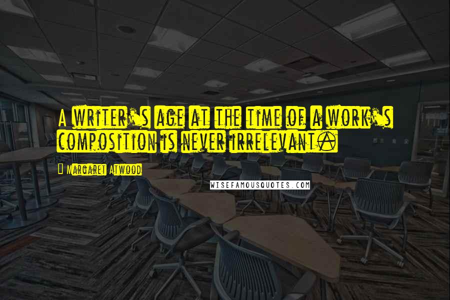 Margaret Atwood Quotes: A writer's age at the time of a work's composition is never irrelevant.
