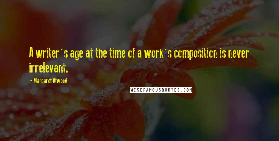 Margaret Atwood Quotes: A writer's age at the time of a work's composition is never irrelevant.