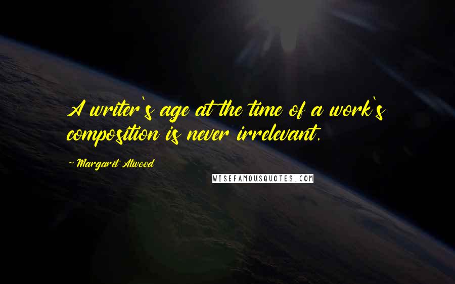 Margaret Atwood Quotes: A writer's age at the time of a work's composition is never irrelevant.