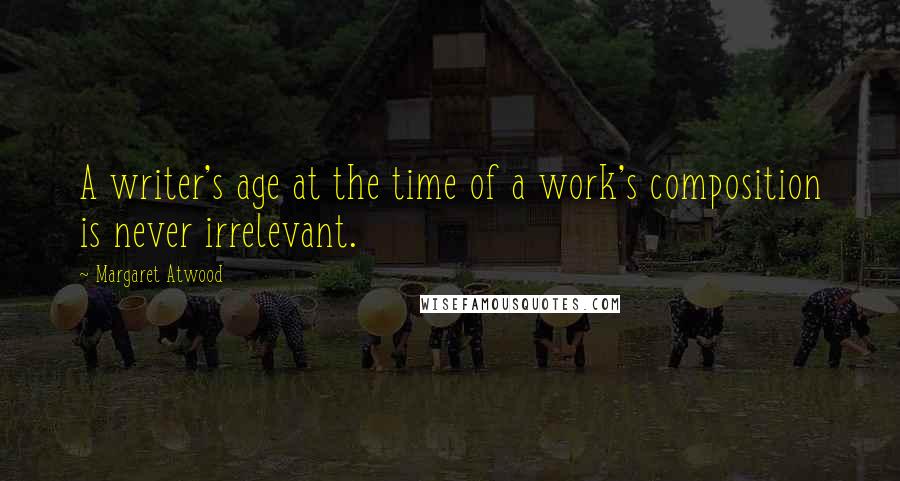 Margaret Atwood Quotes: A writer's age at the time of a work's composition is never irrelevant.