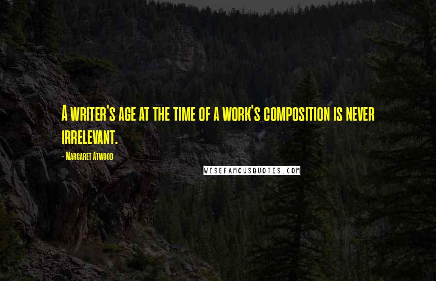 Margaret Atwood Quotes: A writer's age at the time of a work's composition is never irrelevant.